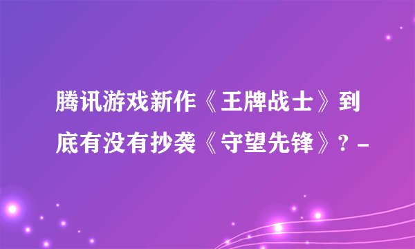 腾讯游戏新作《王牌战士》到底有没有抄袭《守望先锋》? -