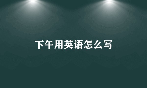 下午用英语怎么写