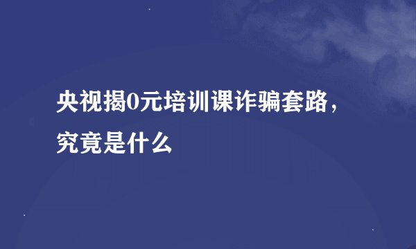 央视揭0元培训课诈骗套路，究竟是什么
