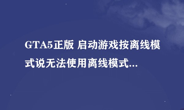 GTA5正版 启动游戏按离线模式说无法使用离线模式 求大神帮忙
