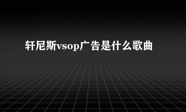 轩尼斯vsop广告是什么歌曲