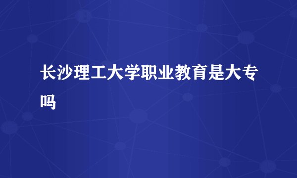 长沙理工大学职业教育是大专吗