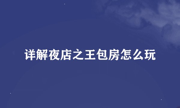 详解夜店之王包房怎么玩