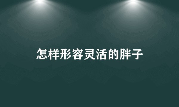 怎样形容灵活的胖子