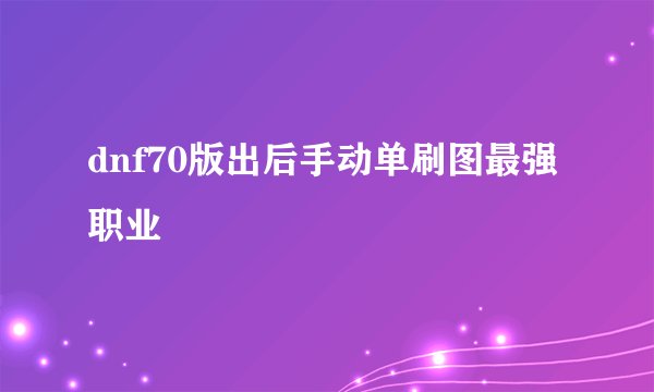 dnf70版出后手动单刷图最强职业