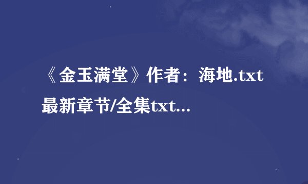 《金玉满堂》作者：海地.txt最新章节/全集txt免费下载