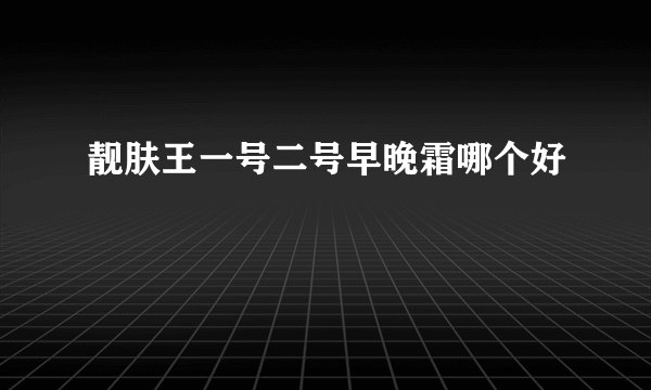 靓肤王一号二号早晚霜哪个好