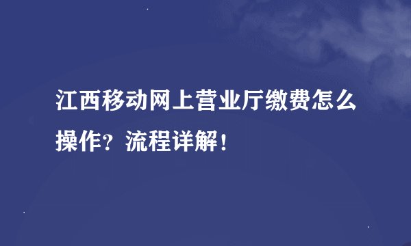 江西移动网上营业厅缴费怎么操作？流程详解！