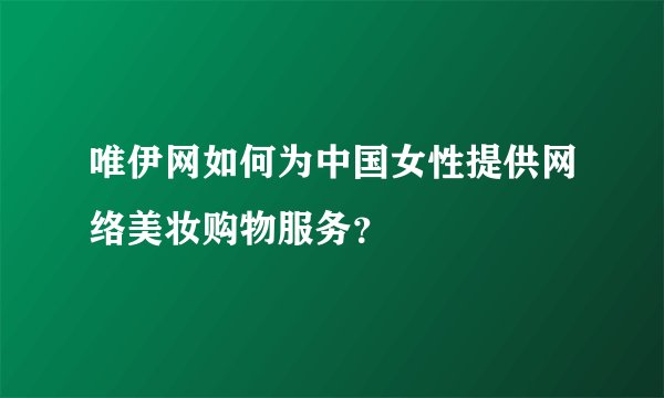 唯伊网如何为中国女性提供网络美妆购物服务？