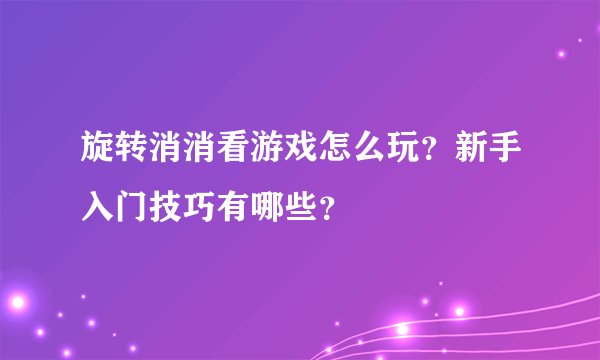 旋转消消看游戏怎么玩？新手入门技巧有哪些？
