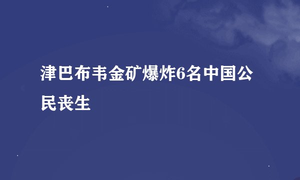 津巴布韦金矿爆炸6名中国公民丧生