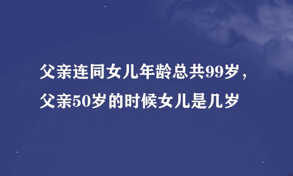 父亲连同女儿年龄总共99岁，父亲50岁的时候女儿是几岁