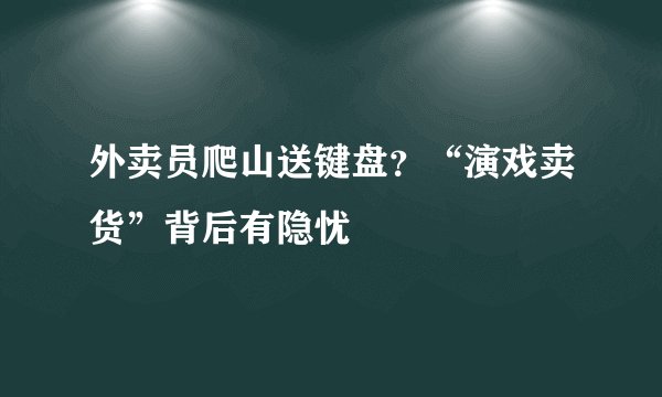 外卖员爬山送键盘？“演戏卖货”背后有隐忧