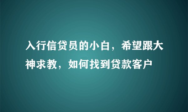 入行信贷员的小白，希望跟大神求教，如何找到贷款客户