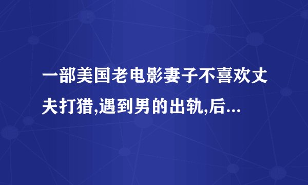 一部美国老电影妻子不喜欢丈夫打猎,遇到男的出轨,后来她要死了感到丈夫好喊着他的名字