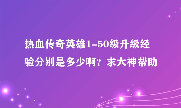 热血传奇英雄1-50级升级经验分别是多少啊？求大神帮助