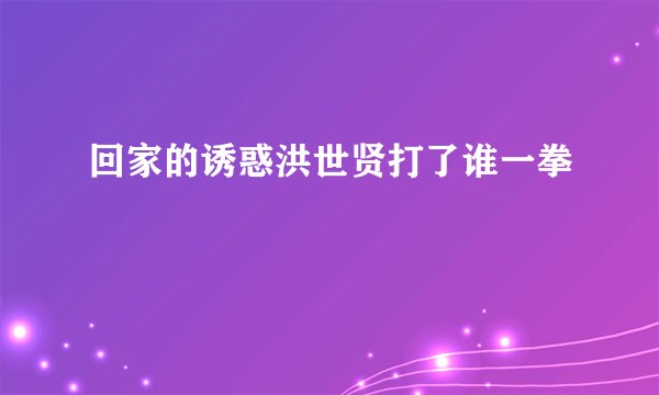 回家的诱惑洪世贤打了谁一拳
