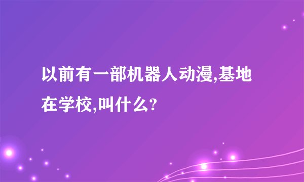 以前有一部机器人动漫,基地在学校,叫什么?