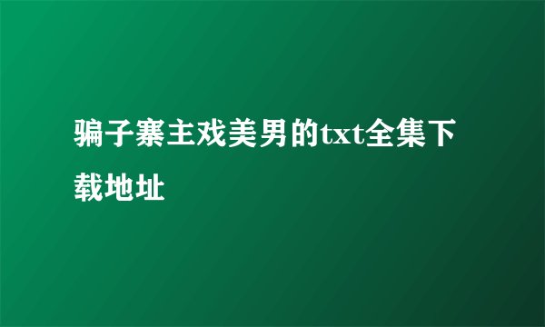 骗子寨主戏美男的txt全集下载地址