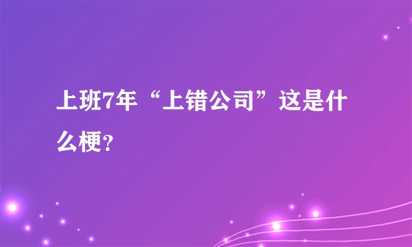 上班7年“上错公司”这是什么梗？