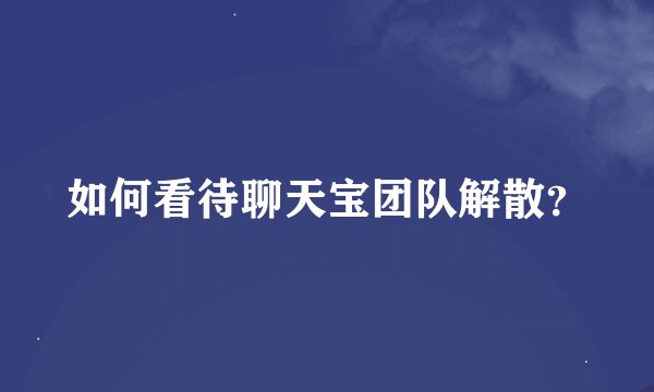 如何看待聊天宝团队解散？