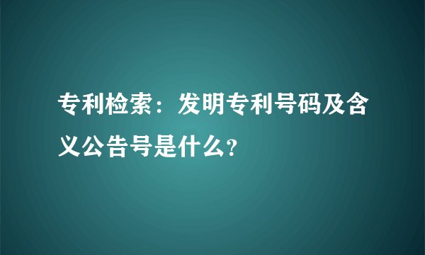 专利检索：发明专利号码及含义公告号是什么？