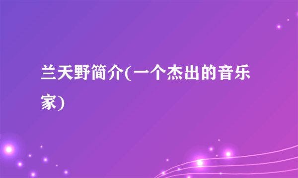 兰天野简介(一个杰出的音乐家)