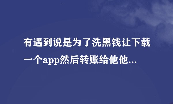 有遇到说是为了洗黑钱让下载一个app然后转账给他他让你在app上面去提现