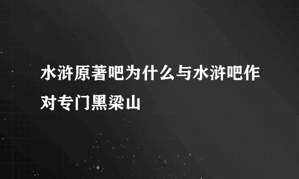 水浒原著吧为什么与水浒吧作对专门黑梁山