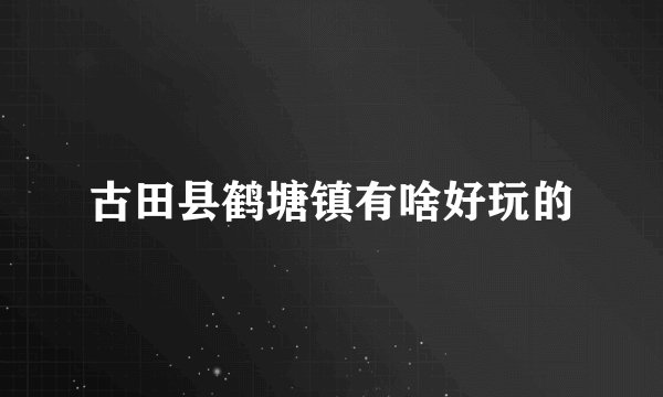 古田县鹤塘镇有啥好玩的