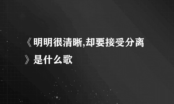《明明很清晰,却要接受分离》是什么歌