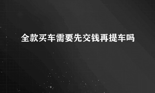 全款买车需要先交钱再提车吗
