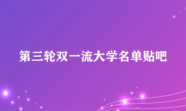 第三轮双一流大学名单贴吧