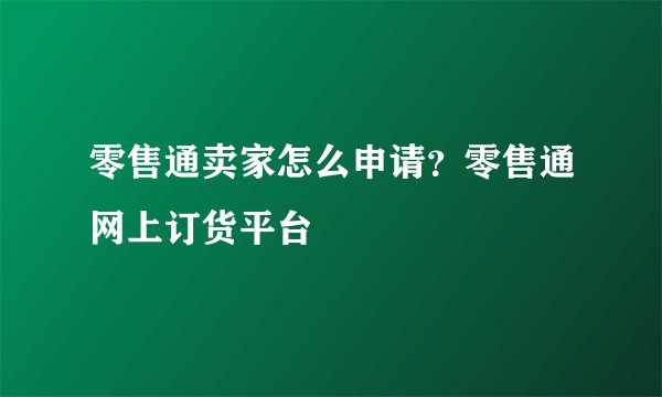 零售通卖家怎么申请？零售通网上订货平台