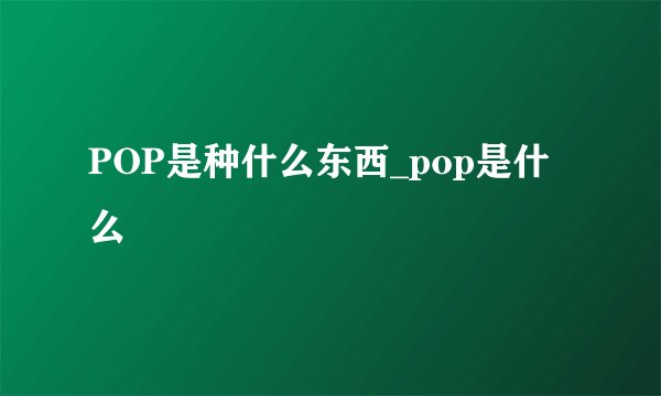 POP是种什么东西_pop是什么
