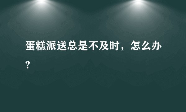 蛋糕派送总是不及时，怎么办？