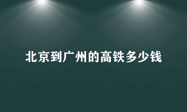北京到广州的高铁多少钱