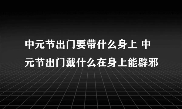 中元节出门要带什么身上 中元节出门戴什么在身上能辟邪