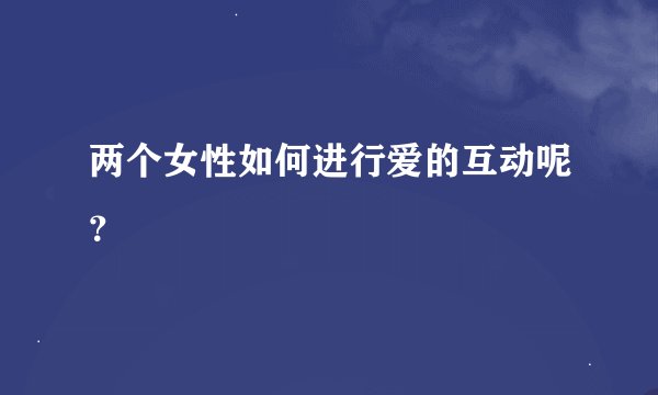 两个女性如何进行爱的互动呢？