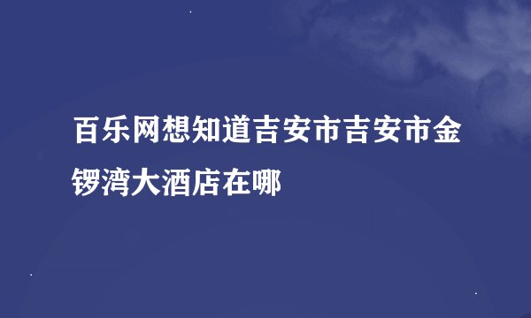 百乐网想知道吉安市吉安市金锣湾大酒店在哪
