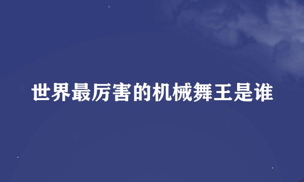 世界最厉害的机械舞王是谁
