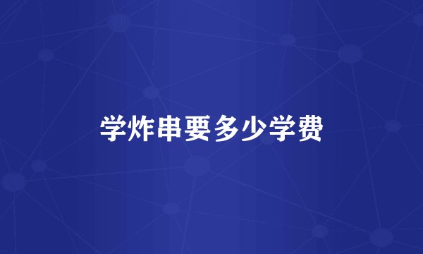 学炸串要多少学费