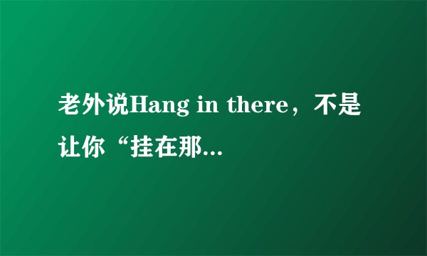 老外说Hang in there，不是让你“挂在那”，别误会了！