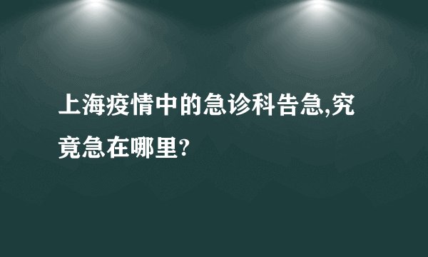 上海疫情中的急诊科告急,究竟急在哪里?