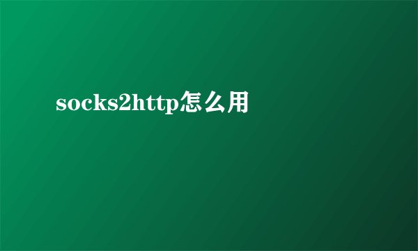 socks2http怎么用