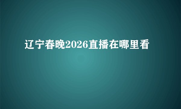 辽宁春晚2026直播在哪里看