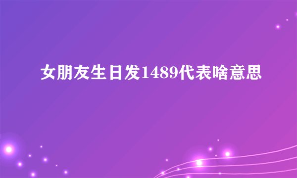 女朋友生日发1489代表啥意思