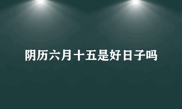 阴历六月十五是好日子吗