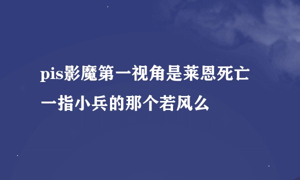 pis影魔第一视角是莱恩死亡一指小兵的那个若风么
