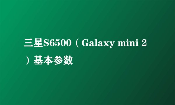 三星S6500（Galaxy mini 2）基本参数